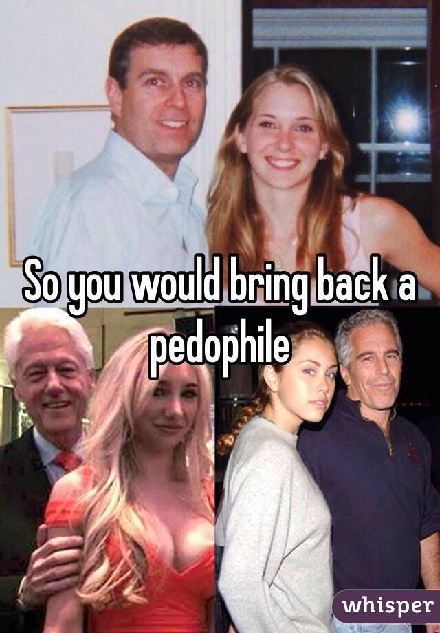 So you would bring back a pedophile 