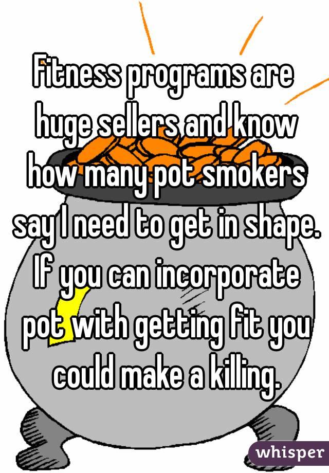 Fitness programs are huge sellers and know how many pot smokers say I need to get in shape. If you can incorporate pot with getting fit you could make a killing.