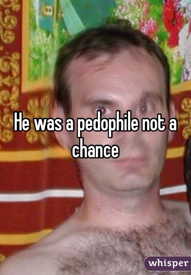 He was a pedophile not a chance 