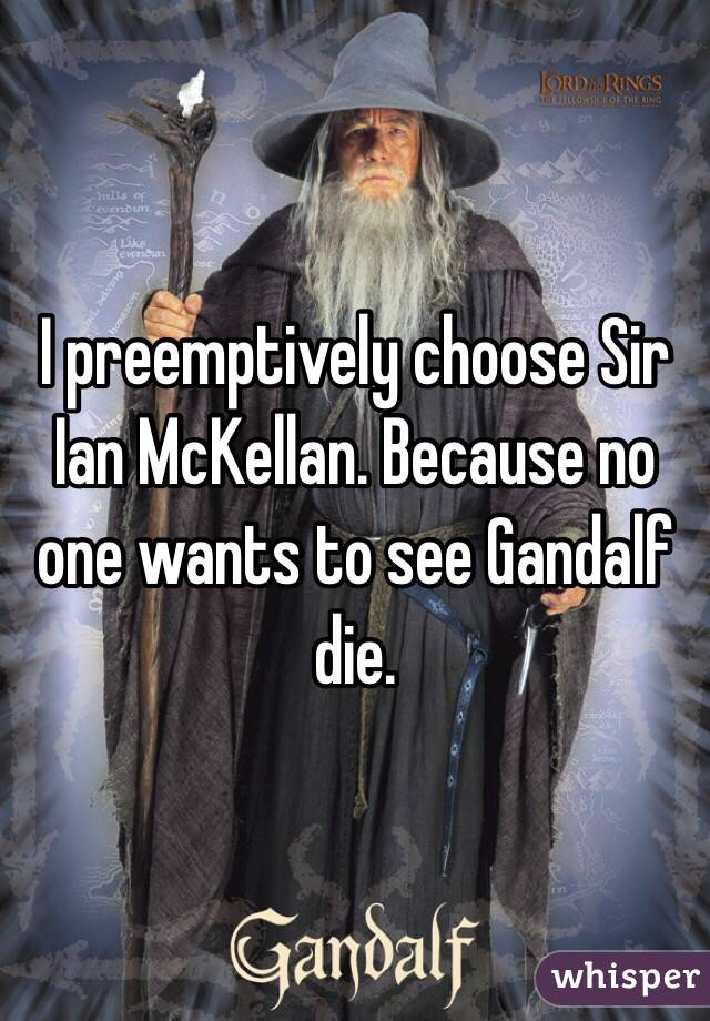 I preemptively choose Sir Ian McKellan. Because no one wants to see Gandalf die.