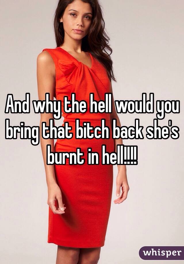 And why the hell would you bring that bitch back she's burnt in hell!!!!