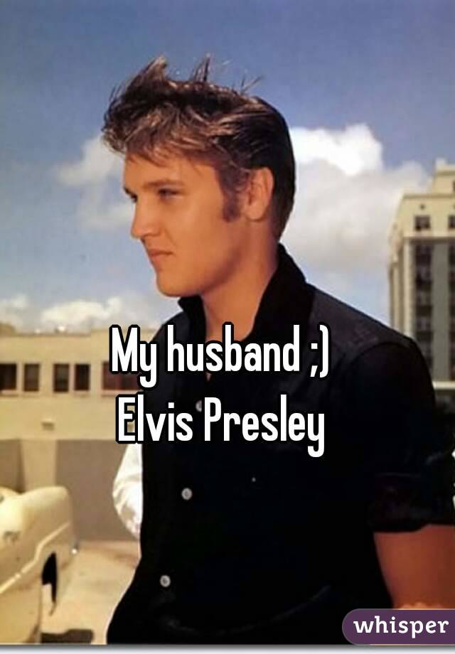 My husband ;) 
Elvis Presley 