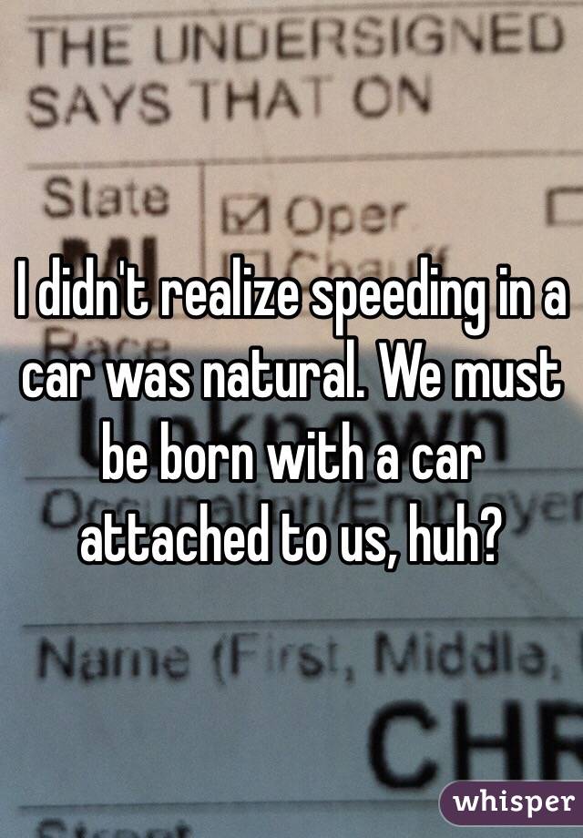 I didn't realize speeding in a car was natural. We must be born with a car attached to us, huh?