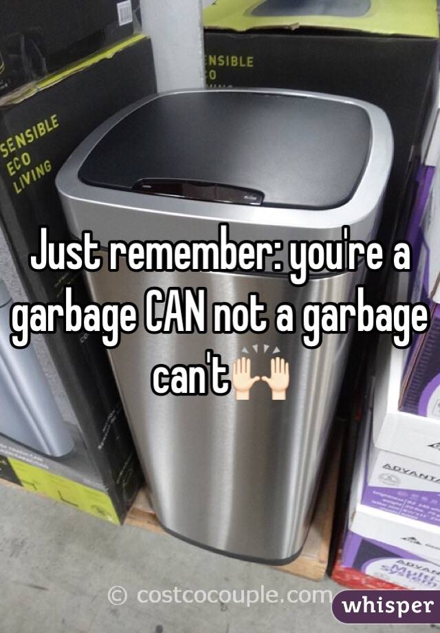 Just remember: you're a garbage CAN not a garbage can't🙌🏻