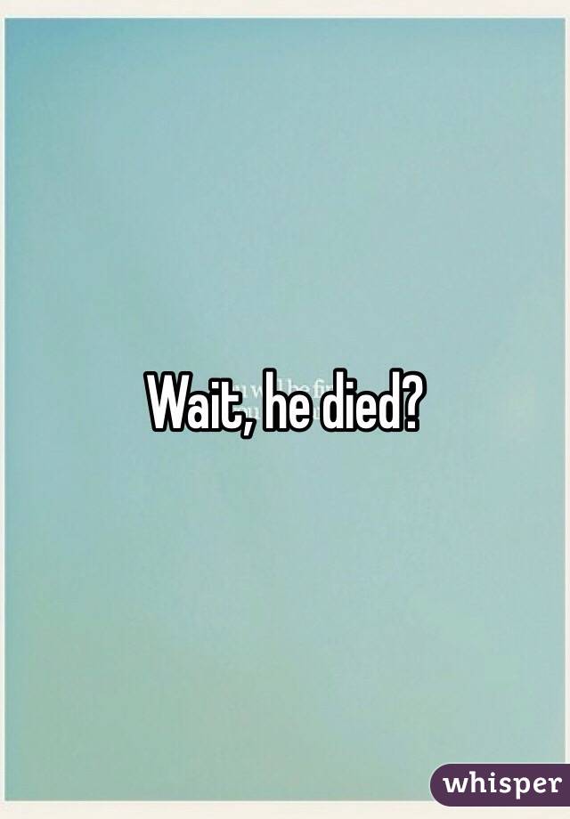 Wait, he died? 