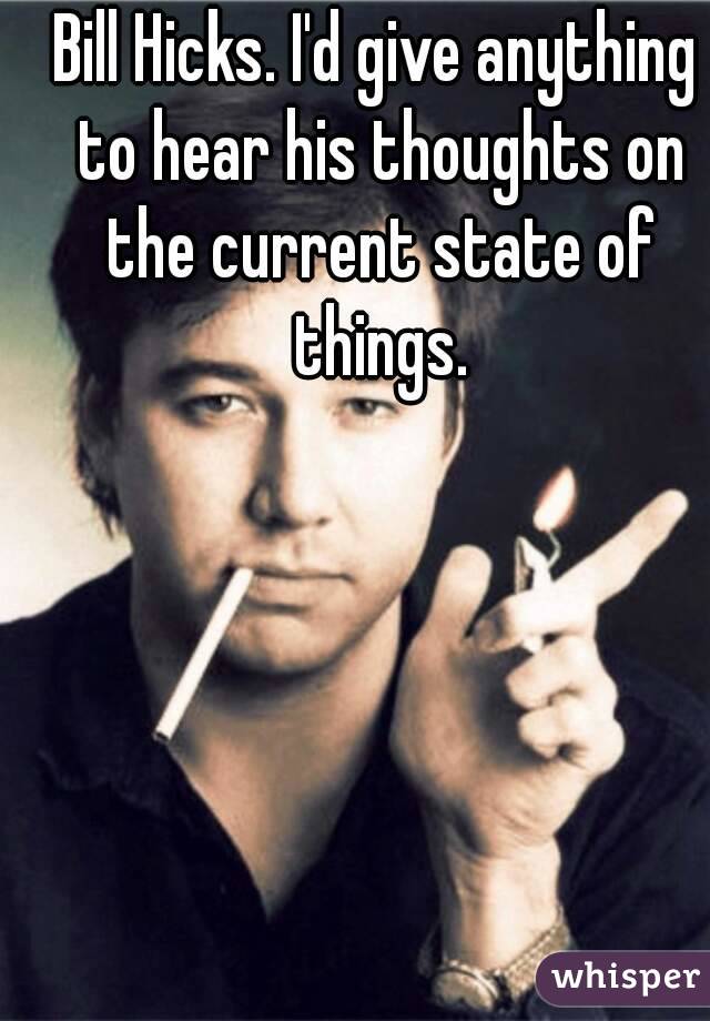 Bill Hicks. I'd give anything to hear his thoughts on the current state of things.