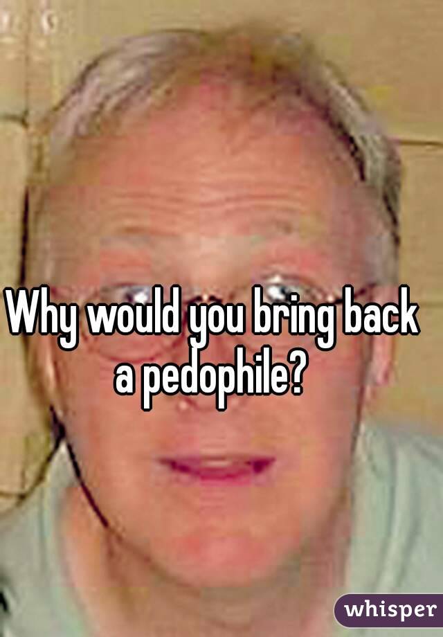 Why would you bring back a pedophile? 