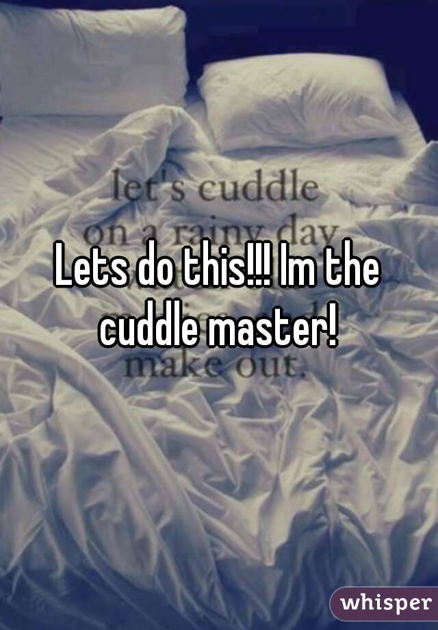 Lets do this!!! Im the cuddle master! 