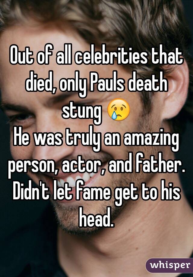 Out of all celebrities that died, only Pauls death stung 😢
He was truly an amazing person, actor, and father. Didn't let fame get to his head. 