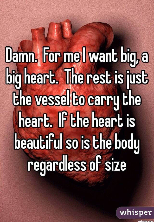 Damn.  For me I want big, a big heart.  The rest is just the vessel to carry the heart.  If the heart is beautiful so is the body regardless of size