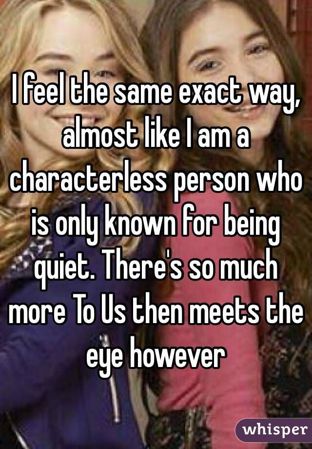 I feel the same exact way, almost like I am a characterless person who is only known for being quiet. There's so much more To Us then meets the eye however
