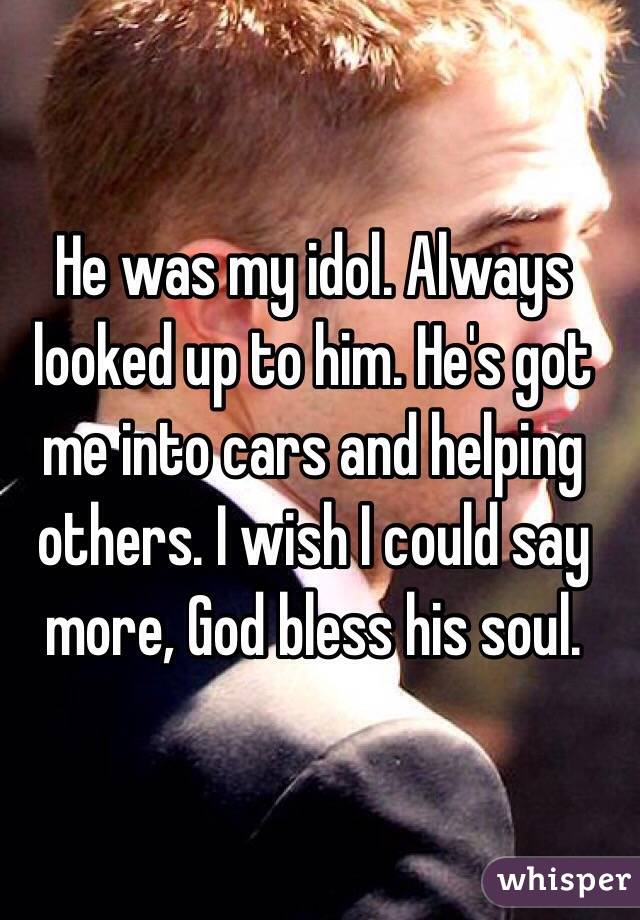 He was my idol. Always looked up to him. He's got me into cars and helping others. I wish I could say more, God bless his soul.