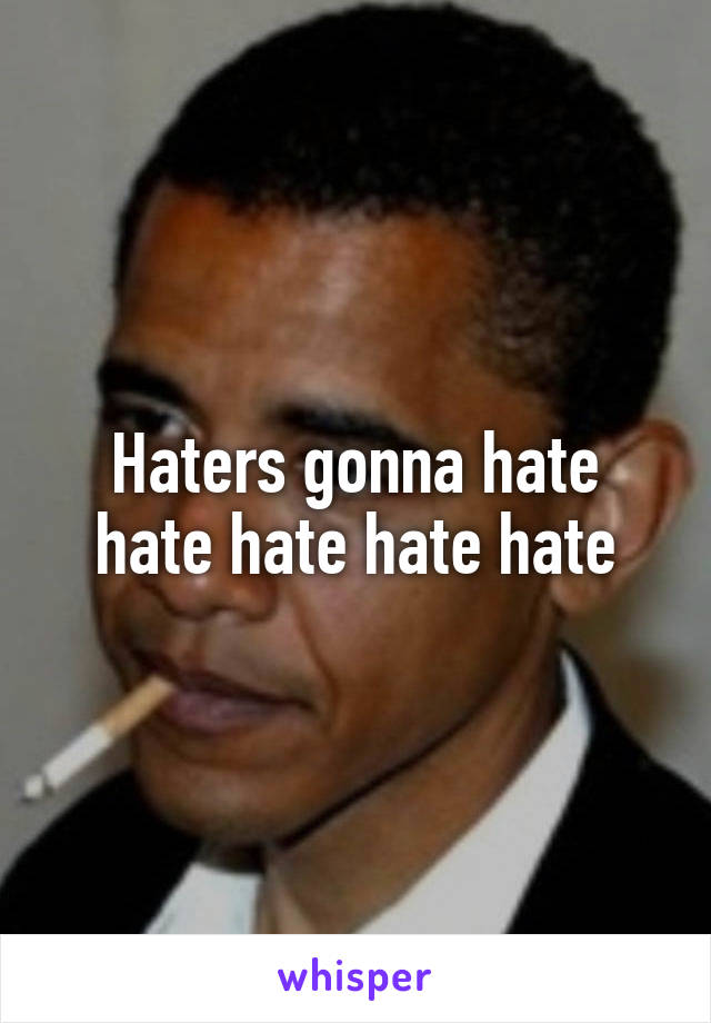 Haters gonna hate hate hate hate hate