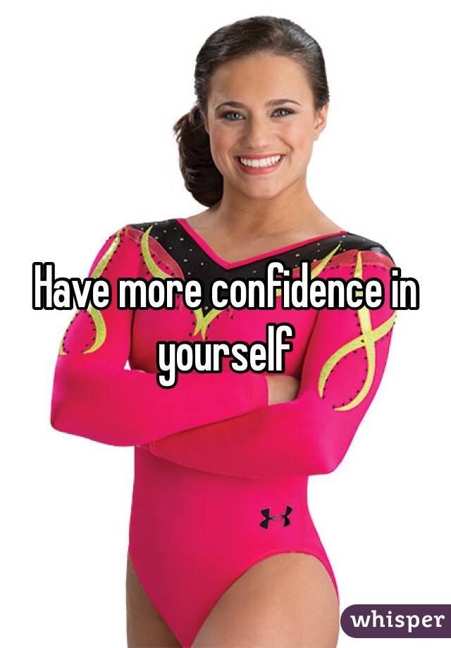 Have more confidence in yourself 