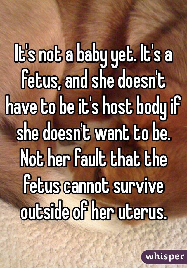 It's not a baby yet. It's a fetus, and she doesn't have to be it's host body if she doesn't want to be. Not her fault that the fetus cannot survive outside of her uterus. 