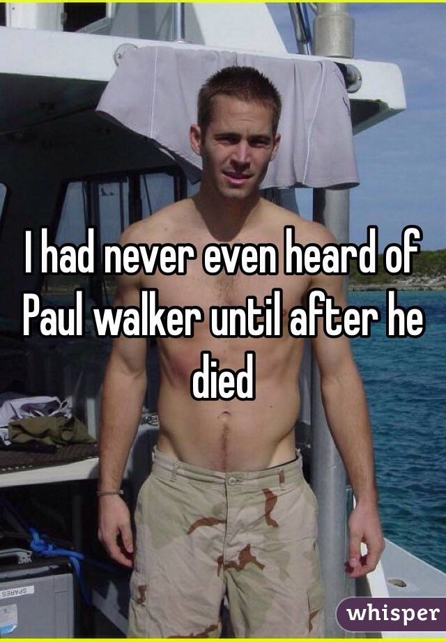 I had never even heard of Paul walker until after he died