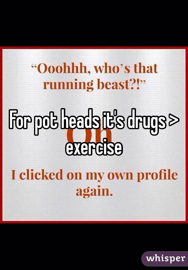 For pot heads it's drugs > exercise