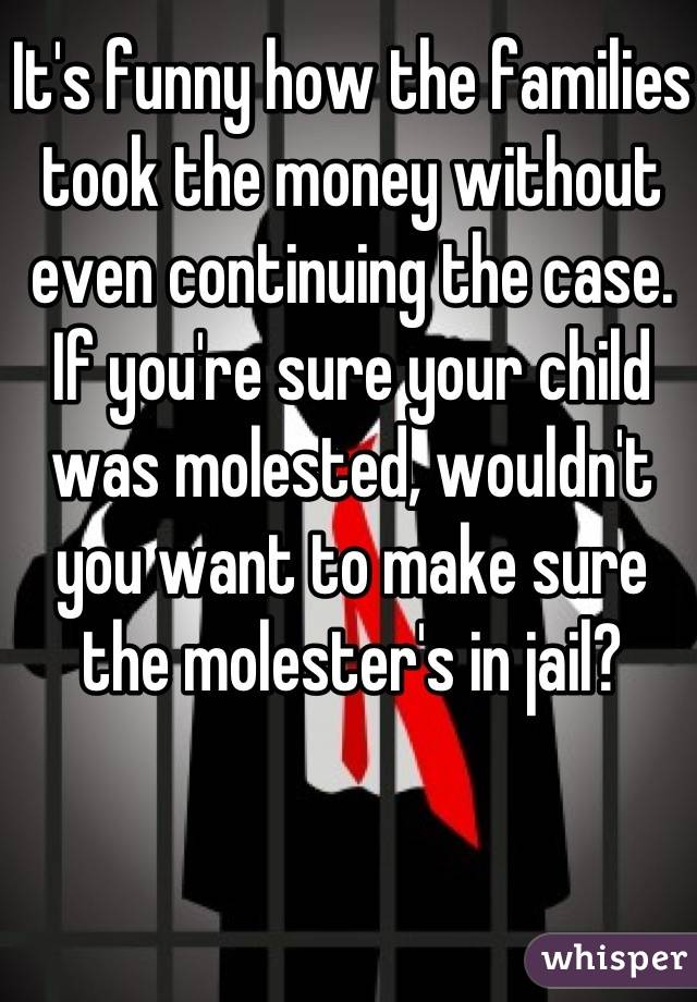 It's funny how the families took the money without even continuing the case. If you're sure your child was molested, wouldn't you want to make sure the molester's in jail?  