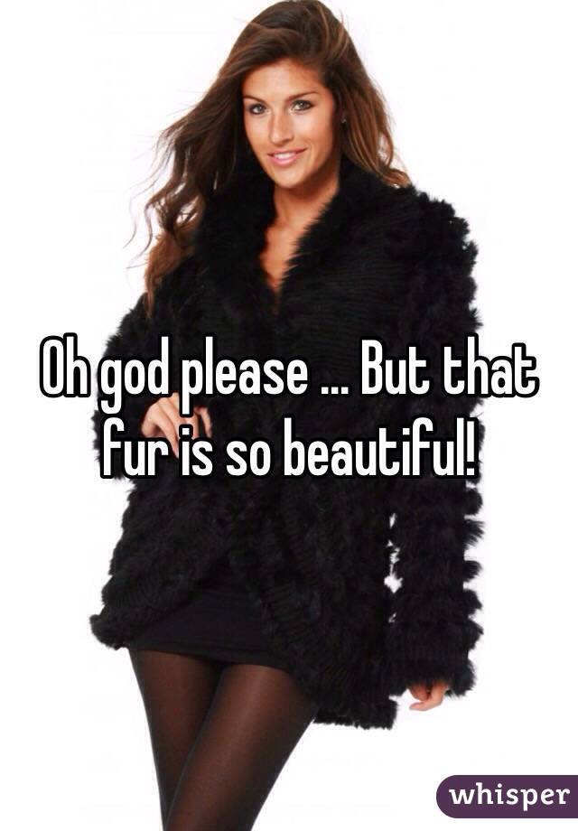 Oh god please ... But that fur is so beautiful!