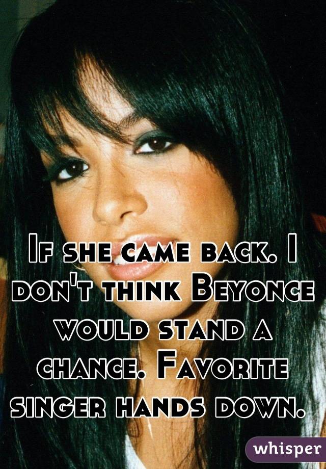 If she came back. I don't think Beyonce would stand a chance. Favorite singer hands down. 