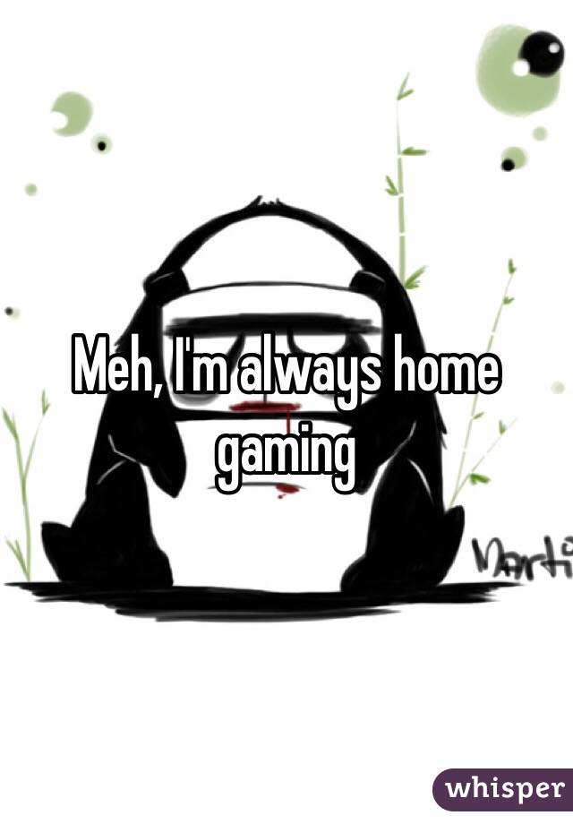 Meh, I'm always home gaming