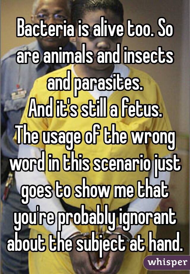 Bacteria is alive too. So are animals and insects and parasites.
And it's still a fetus. 
The usage of the wrong word in this scenario just goes to show me that you're probably ignorant about the subject at hand. 