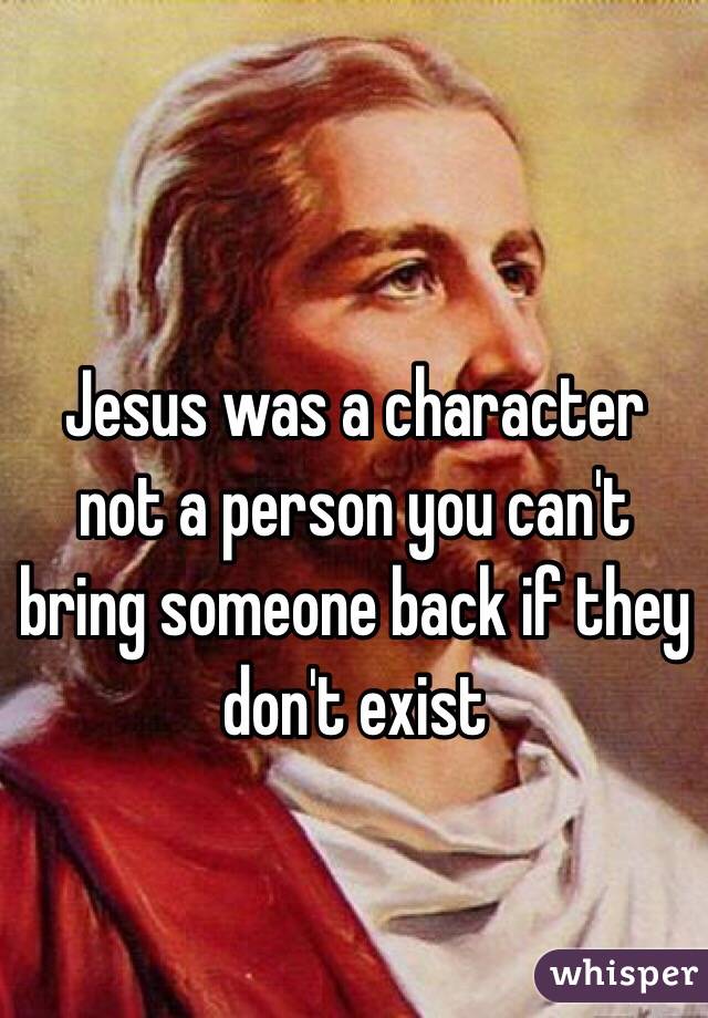 Jesus was a character not a person you can't bring someone back if they don't exist 