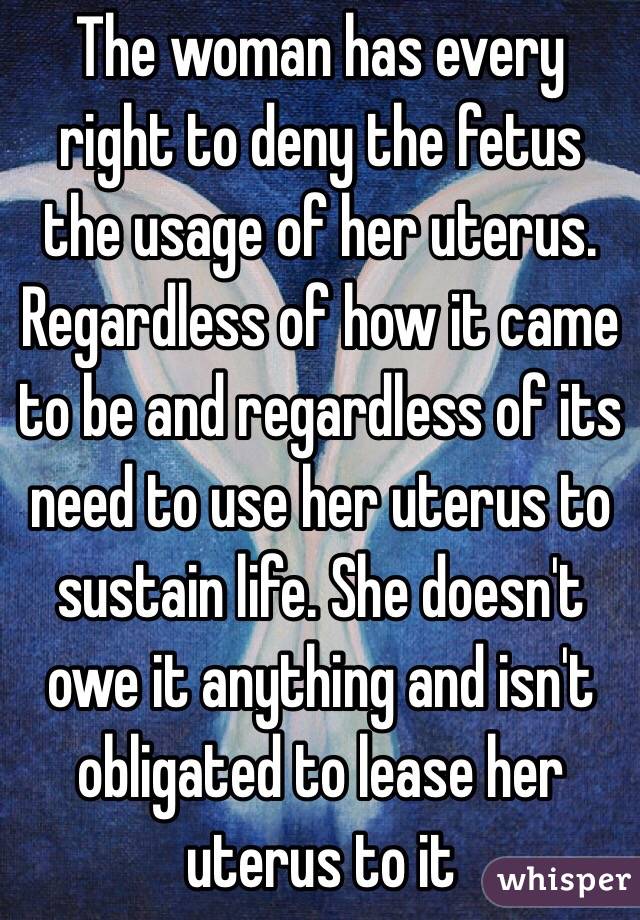 The woman has every right to deny the fetus the usage of her uterus. Regardless of how it came to be and regardless of its need to use her uterus to sustain life. She doesn't owe it anything and isn't obligated to lease her uterus to it