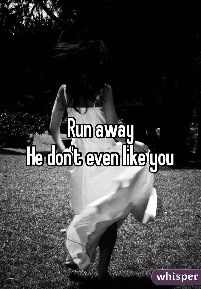 Run away
He don't even like you
