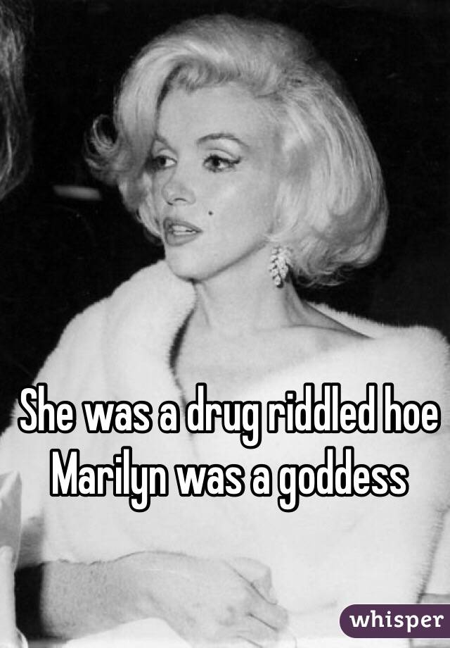 She was a drug riddled hoe Marilyn was a goddess