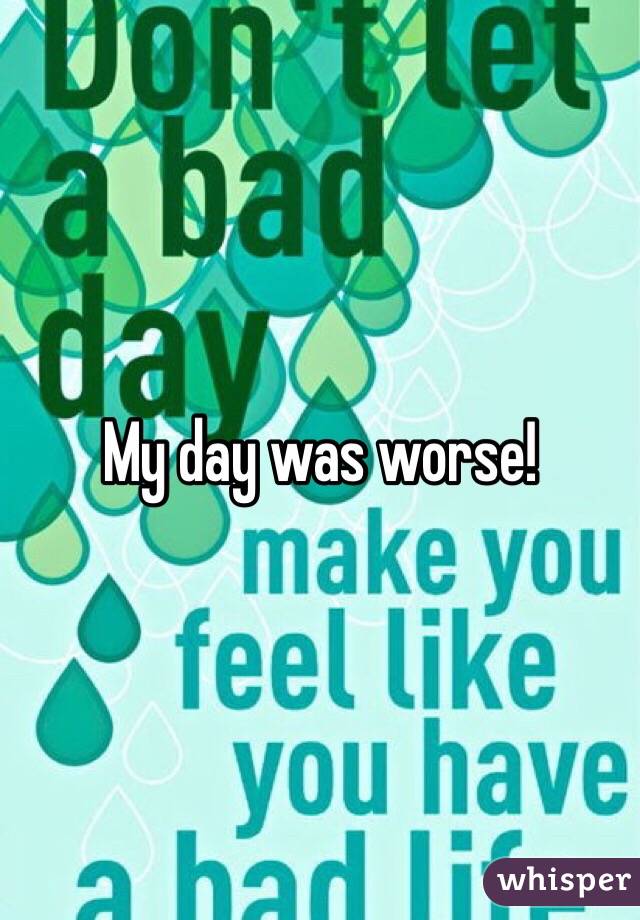 My day was worse!