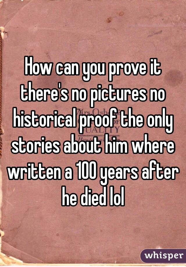 How can you prove it there's no pictures no historical proof the only stories about him where written a 100 years after he died lol