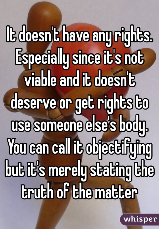 It doesn't have any rights. Especially since it's not viable and it doesn't deserve or get rights to use someone else's body. 
You can call it objectifying but it's merely stating the truth of the matter 