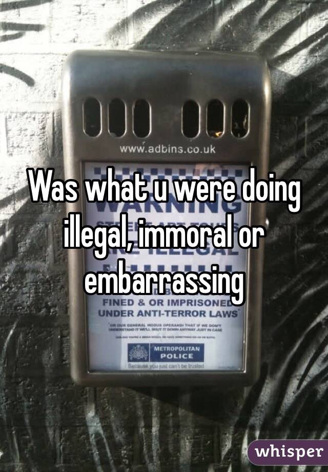 Was what u were doing illegal, immoral or embarrassing 
