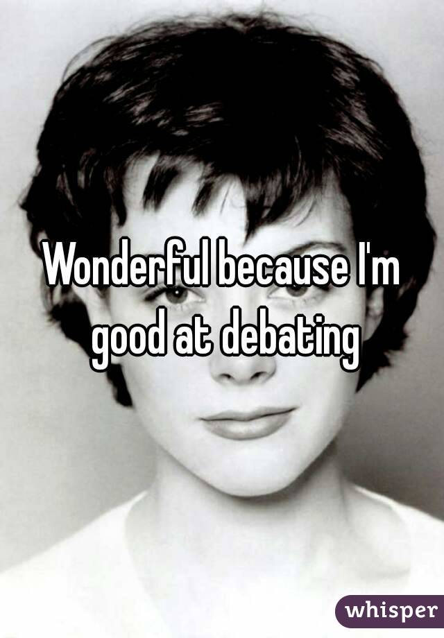 Wonderful because I'm good at debating