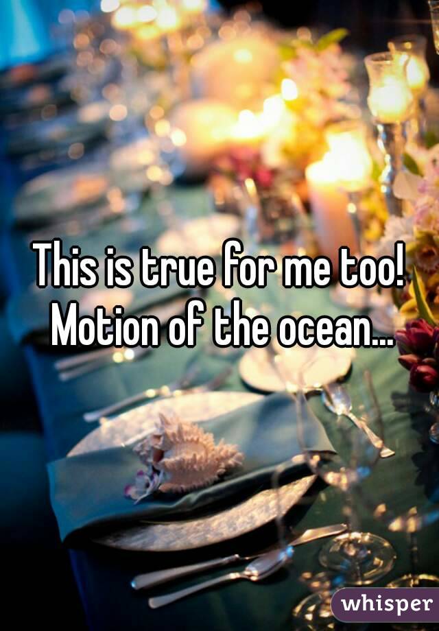 This is true for me too! Motion of the ocean...