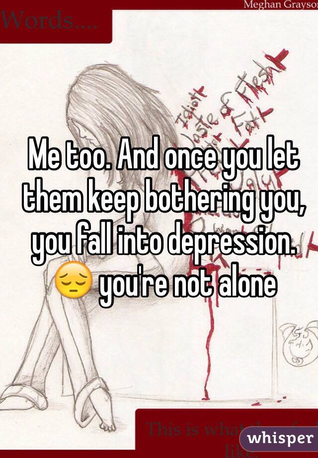 Me too. And once you let them keep bothering you, you fall into depression. 😔 you're not alone