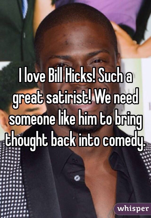 I love Bill Hicks! Such a great satirist! We need someone like him to bring thought back into comedy. 