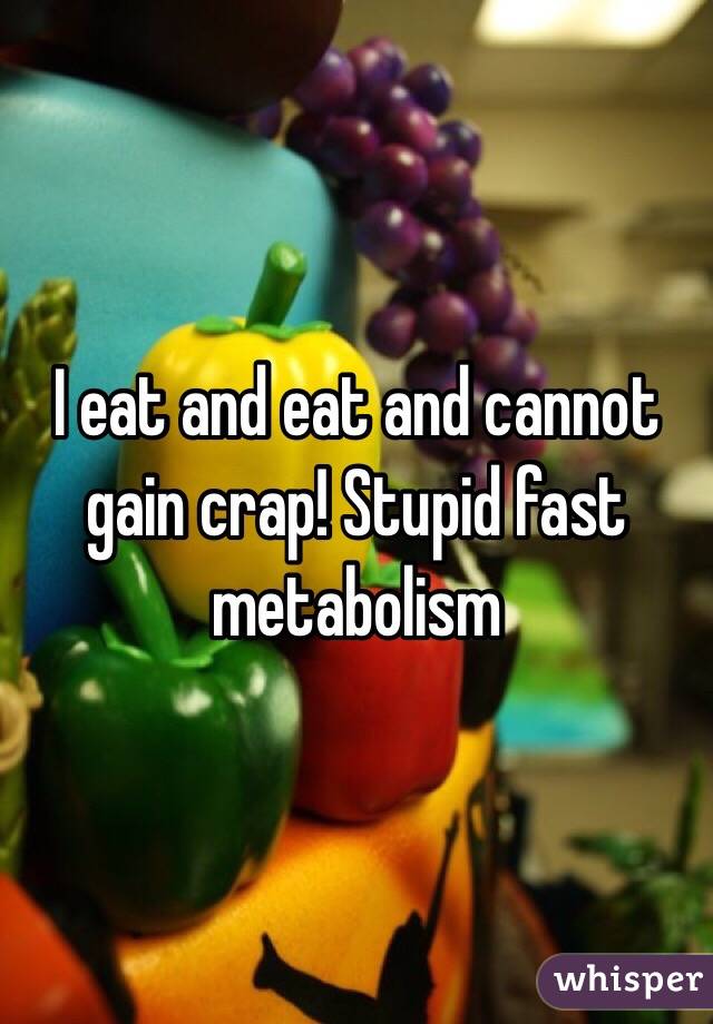 I eat and eat and cannot gain crap! Stupid fast metabolism
