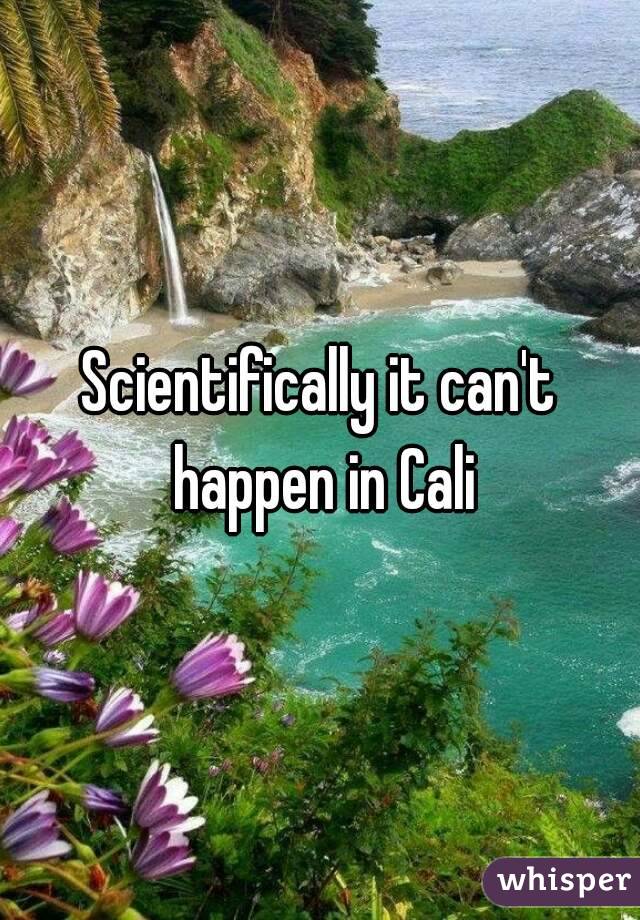 Scientifically it can't happen in Cali