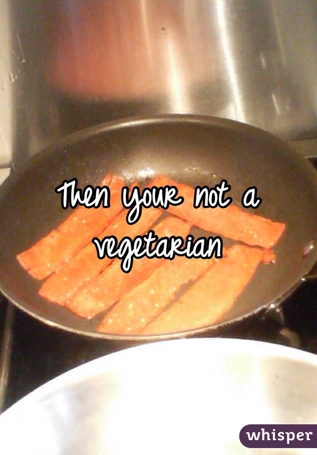 Then your not a vegetarian 