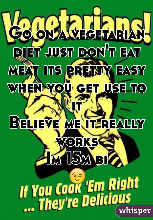 Go on a vegetarian diet just don't eat meat its pretty easy when you get use to it 
Believe me it really works 
Im 15m bi 
😉
