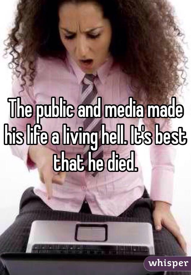 The public and media made his life a living hell. It's best that he died.