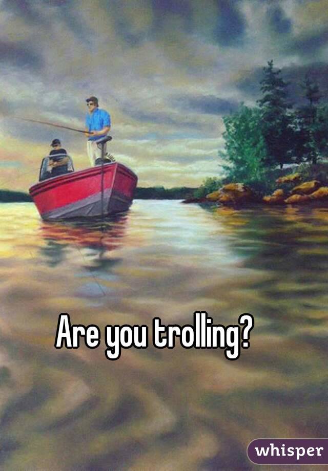 Are you trolling?