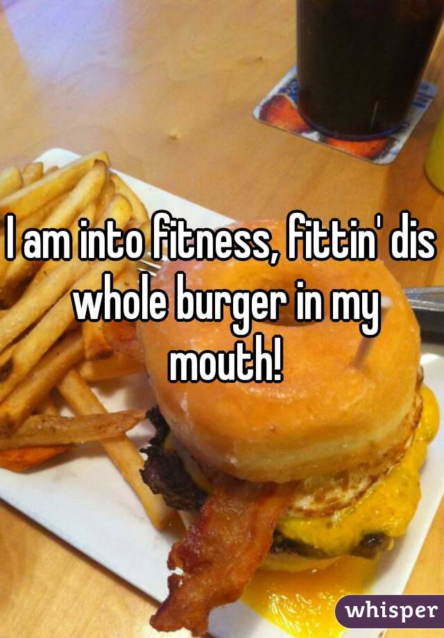 I am into fitness, fittin' dis whole burger in my mouth!