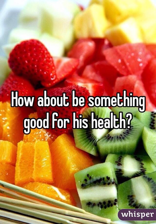 How about be something good for his health?