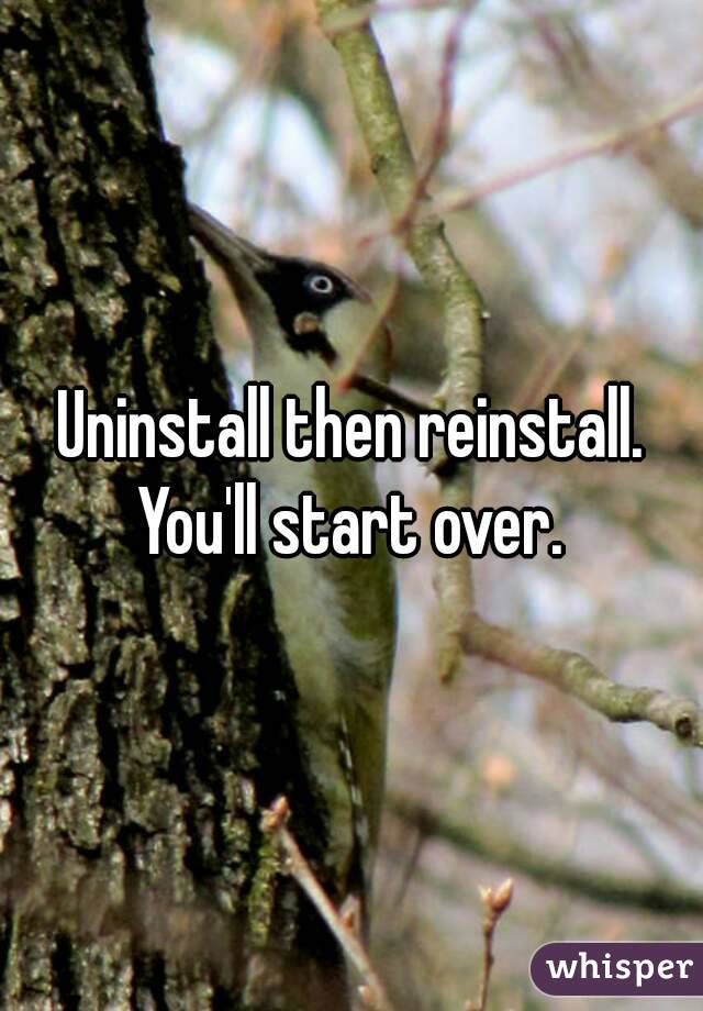 Uninstall then reinstall. You'll start over. 