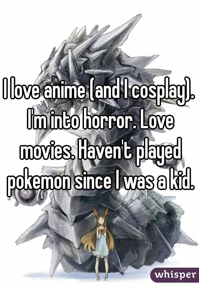 I love anime (and I cosplay). I'm into horror. Love movies. Haven't played pokemon since I was a kid.