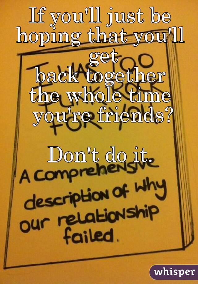 If you'll just be
hoping that you'll get
back together
the whole time you're friends?

Don't do it.