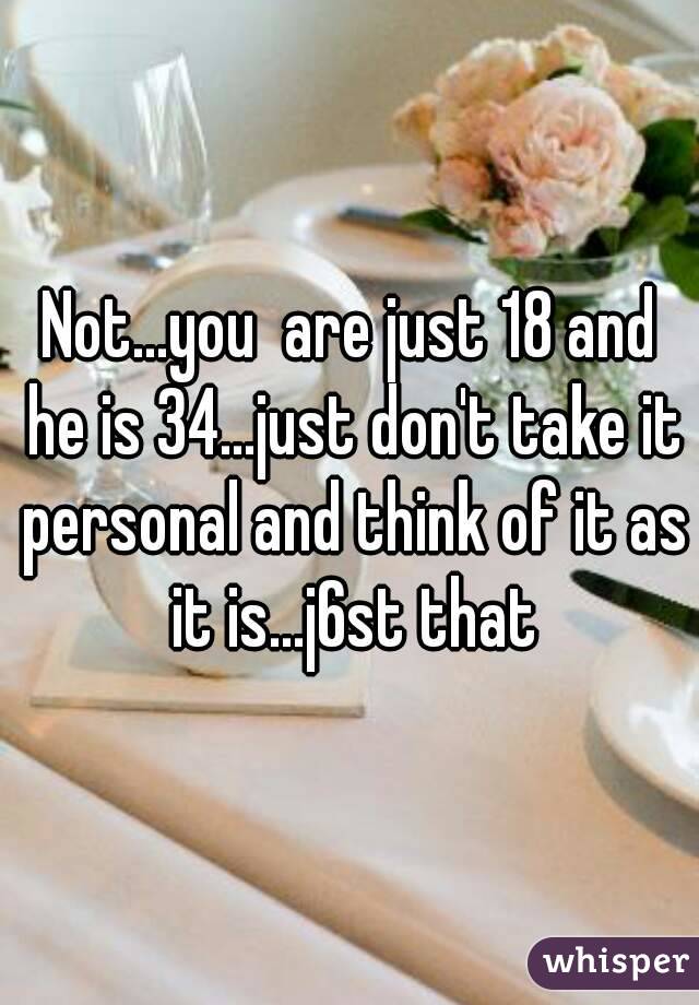 Not...you  are just 18 and he is 34...just don't take it personal and think of it as it is...j6st that